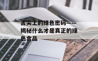 舌尖上的绿色密码——揭秘什么才是真正的绿色食品