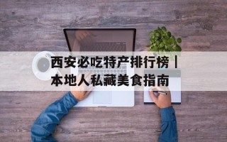 西安必吃特产排行榜｜本地人私藏美食指南
