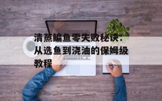 清蒸鳊鱼零失败秘诀：从选鱼到浇油的保姆级教程