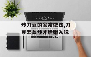 炒刀豆的家常做法,刀豆怎么炒才脆嫩入味