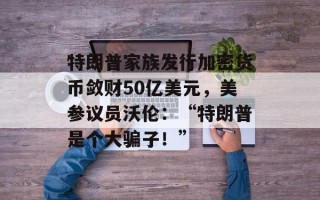 特朗普家族发行加密货币敛财50亿美元，美参议员沃伦：“特朗普是个大骗子！”