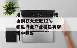 港股钢铁股拉升 马鞍山钢铁大涨近12% 钢铁行业产业格局有望稳中趋好