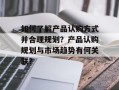如何了解产品认购方式并合理规划？产品认购规划与市场趋势有何关联？