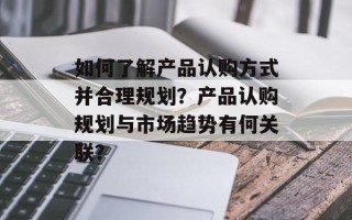 如何了解产品认购方式并合理规划？产品认购规划与市场趋势有何关联？
