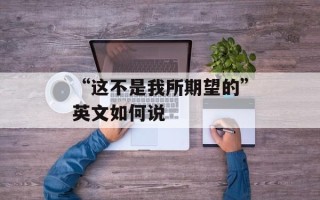 “这不是我所期望的”英文如何说