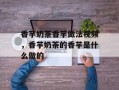 香芋奶茶香芋做法视频，香芋奶茶的香芋是什么做的