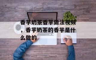 香芋奶茶香芋做法视频，香芋奶茶的香芋是什么做的