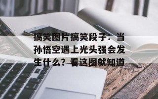 搞笑图片搞笑段子：当孙悟空遇上光头强会发生什么？看这图就知道