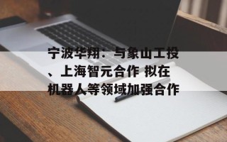 宁波华翔：与象山工投、上海智元合作 拟在机器人等领域加强合作