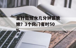 金针菇焯水几分钟最脆嫩？3个窍门省时50%