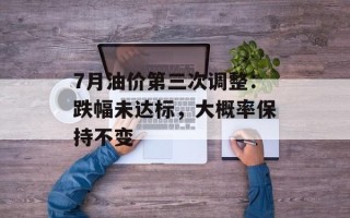 7月油价第三次调整：跌幅未达标，大概率保持不变