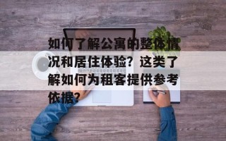 如何了解公寓的整体情况和居住体验？这类了解如何为租客提供参考依据？
