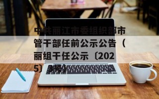 中共丽江市委组织部市管干部任前公示公告（丽组干任公示〔2025〕3号）