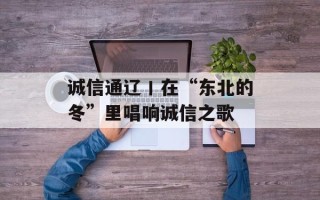 诚信通辽丨在“东北的冬”里唱响诚信之歌