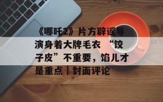 《哪吒2》片方辟谣导演身着大牌毛衣 “饺子皮”不重要，馅儿才是重点｜封面评论