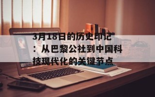 3月18日的历史印记：从巴黎公社到中国科技现代化的关键节点