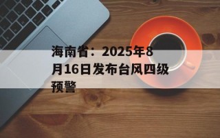 海南省：2025年8月16日发布台风四级预警