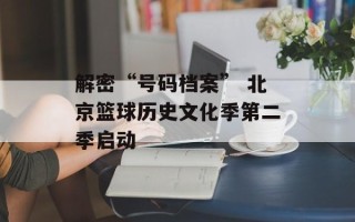 解密“号码档案” 北京篮球历史文化季第二季启动