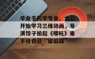 毕业于药学专业、大三开始学习三维动画，导演饺子拍起《哪吒》来不给自己“留后路”