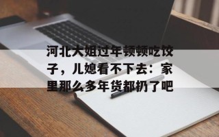 河北大姐过年顿顿吃饺子，儿媳看不下去：家里那么多年货都扔了吧