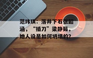 范玮琪：落井下石张韶涵，“插刀”梁静茹，她人设是如何坍塌的？