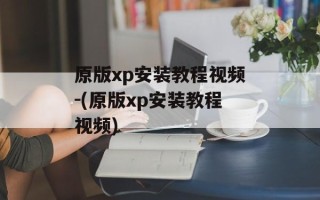 原版xp安装教程视频-(原版xp安装教程视频)