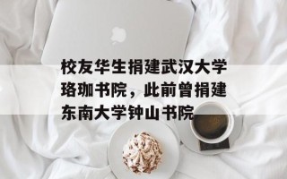 校友华生捐建武汉大学珞珈书院，此前曾捐建东南大学钟山书院