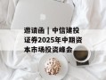 邀请函 | 中信建投证券2025年中期资本市场投资峰会