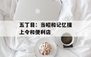五丁目：当昭和记忆撞上令和便利店