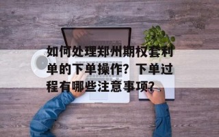 如何处理郑州期权套利单的下单操作？下单过程有哪些注意事项？
