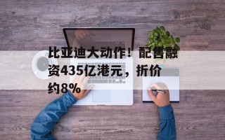 比亚迪大动作！配售融资435亿港元，折价约8%