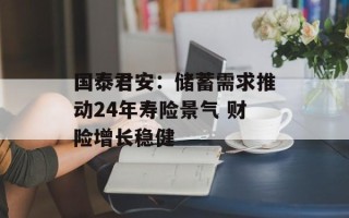 国泰君安：储蓄需求推动24年寿险景气 财险增长稳健