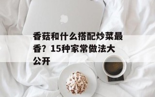香菇和什么搭配炒菜最香？15种家常做法大公开