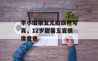 李小璐带女儿拍旗袍写真，12岁甜馨五官很像爸爸