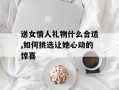 送女情人礼物什么合适,如何挑选让她心动的惊喜