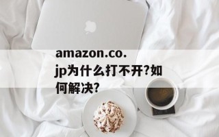 amazon.co.jp为什么打不开?如何解决?