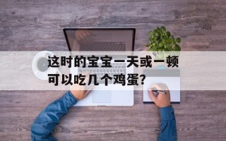 这时的宝宝一天或一顿可以吃几个鸡蛋？