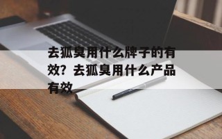 去狐臭用什么牌子的有效？去狐臭用什么产品有效