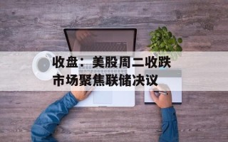 收盘：美股周二收跌 市场聚焦联储决议