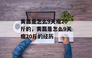 黄磊是怎么9天瘦20斤的，黄磊是怎么9天瘦20斤的经历