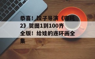恭喜！饺子导演《哪吒2》贺图1到100齐全版！给娃的连环画全集