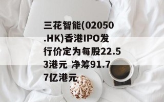 三花智能(02050.HK)香港IPO发行价定为每股22.53港元 净筹91.77亿港元