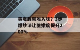 黄喉腥韧难入味？3步爆炒法让脆嫩度提升200%