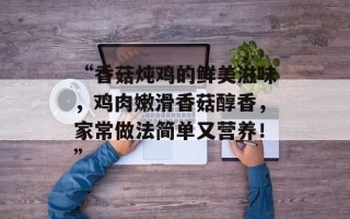 “香菇炖鸡的鲜美滋味，鸡肉嫩滑香菇醇香，家常做法简单又营养！”