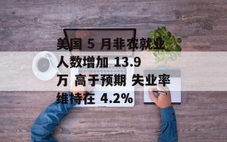 美国 5 月非农就业人数增加 13.9 万 高于预期 失业率维持在 4.2%