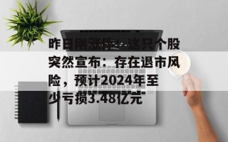 昨日刚涨停！这只个股突然宣布：存在退市风险，预计2024年至少亏损3.48亿元