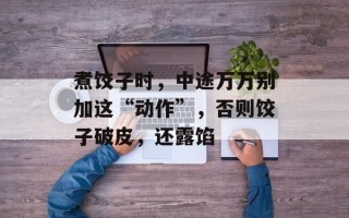 煮饺子时，中途万万别加这“动作”，否则饺子破皮，还露馅