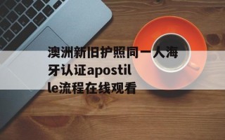 澳洲新旧护照同一人海牙认证apostille流程在线观看