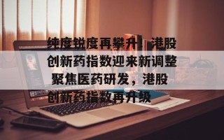 纯度锐度再攀升！港股创新药指数迎来新调整 聚焦医药研发，港股创新药指数再升级