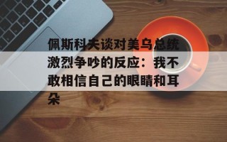 佩斯科夫谈对美乌总统激烈争吵的反应：我不敢相信自己的眼睛和耳朵
